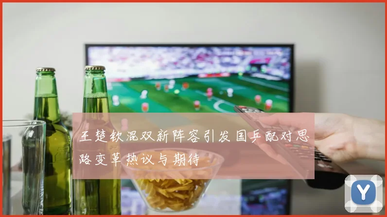 王楚钦混双新阵容引发国乒配对思路变革热议与期待