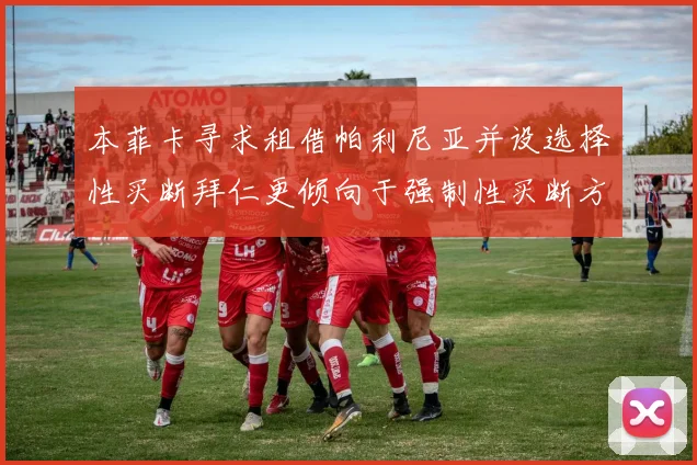 本菲卡寻求租借帕利尼亚并设选择性买断拜仁更倾向于强制性买断方案