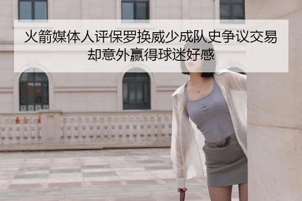 火箭媒体人评保罗换威少成队史争议交易却意外赢得球迷好感